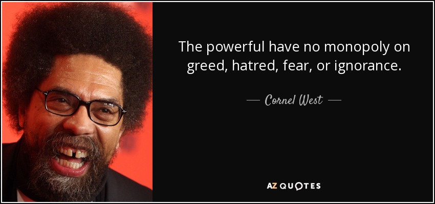 The powerful have no monopoly on greed, hatred, fear, or ignorance. - Cornel West