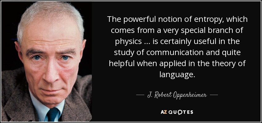 The powerful notion of entropy, which comes from a very special branch of physics … is certainly useful in the study of communication and quite helpful when applied in the theory of language. - J. Robert Oppenheimer