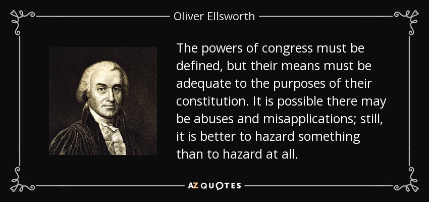 The powers of congress must be defined, but their means must be adequate to the purposes of their constitution. It is possible there may be abuses and misapplications; still, it is better to hazard something than to hazard at all. - Oliver Ellsworth