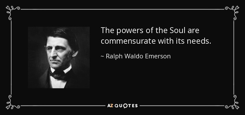 The powers of the Soul are commensurate with its needs. - Ralph Waldo Emerson