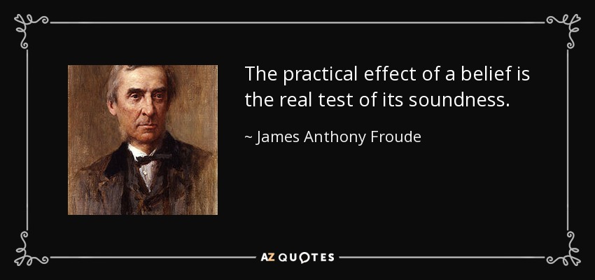 The practical effect of a belief is the real test of its soundness. - James Anthony Froude