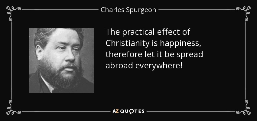 The practical effect of Christianity is happiness, therefore let it be spread abroad everywhere! - Charles Spurgeon