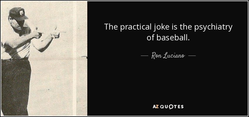The practical joke is the psychiatry of baseball. - Ron Luciano