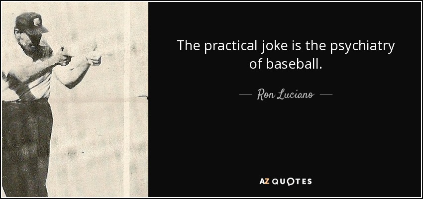 The practical joke is the psychiatry of baseball. - Ron Luciano