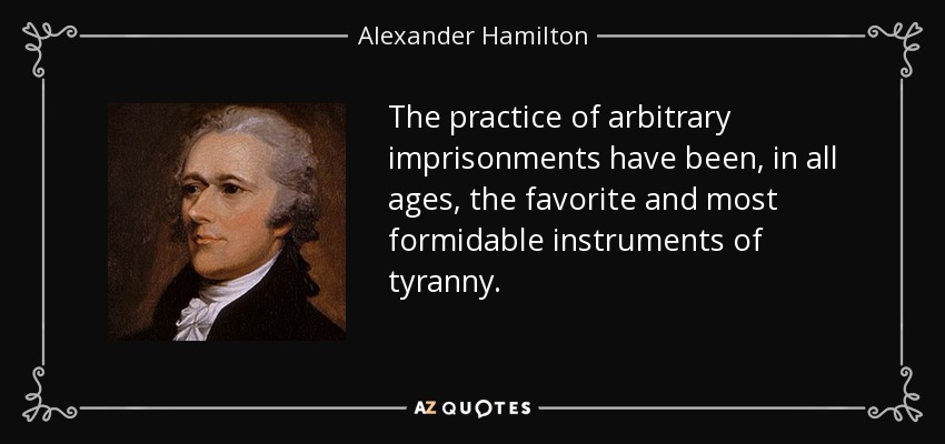 The practice of arbitrary imprisonments have been, in all ages, the favorite and most formidable instruments of tyranny. - Alexander Hamilton