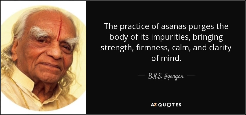 The practice of asanas purges the body of its impurities, bringing strength, firmness, calm, and clarity of mind. - B.K.S. Iyengar