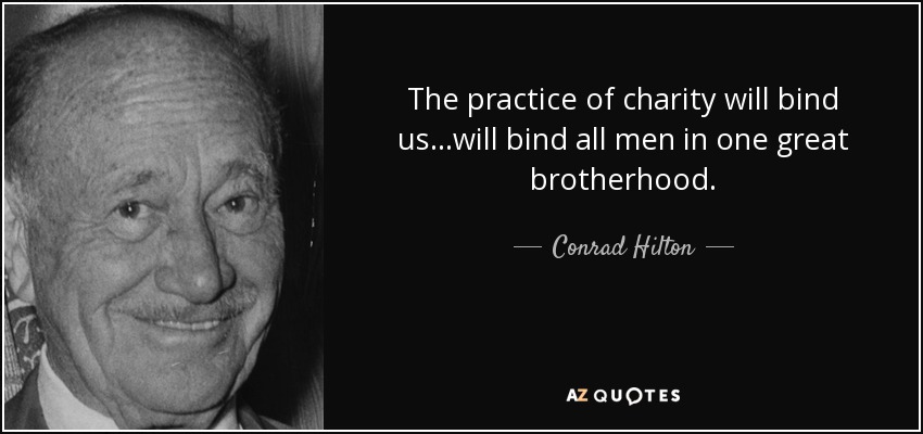 The practice of charity will bind us...will bind all men in one great brotherhood. - Conrad Hilton