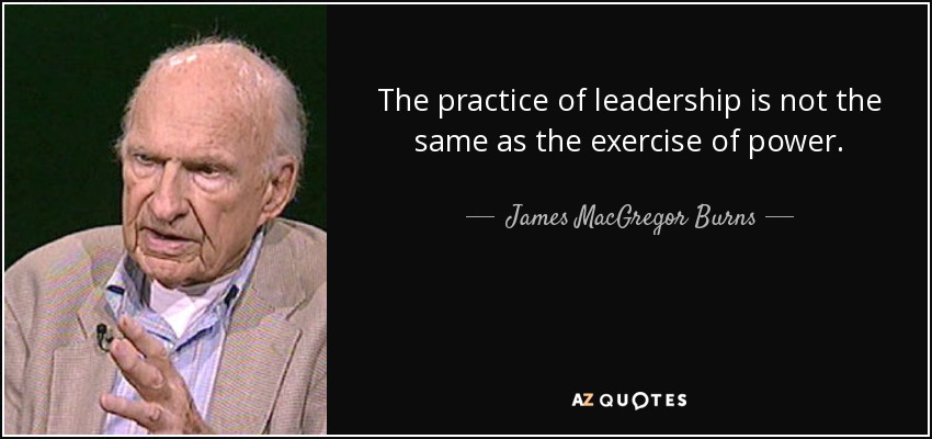 The practice of leadership is not the same as the exercise of power. - James MacGregor Burns