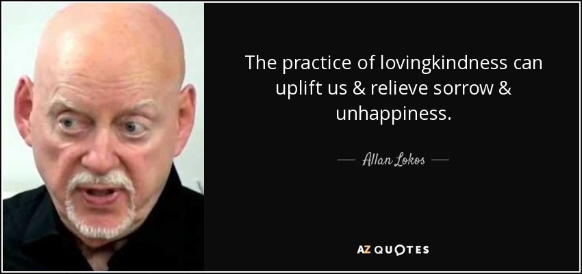 The practice of lovingkindness can uplift us & relieve sorrow & unhappiness. - Allan Lokos
