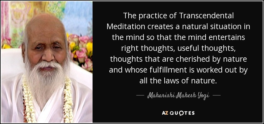 The practice of Transcendental Meditation creates a natural situation in the mind so that the mind entertains right thoughts, useful thoughts, thoughts that are cherished by nature and whose fulfillment is worked out by all the laws of nature. - Maharishi Mahesh Yogi