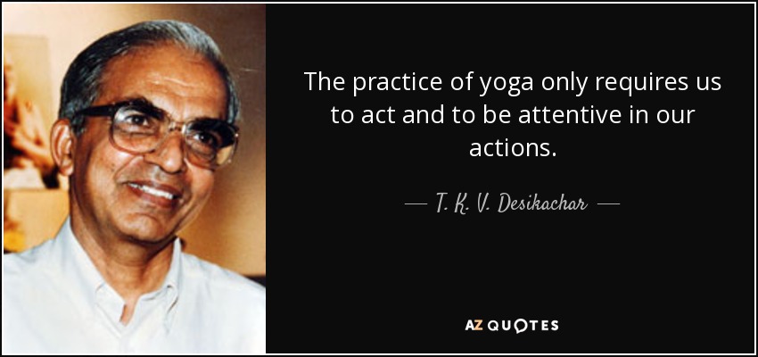 The practice of yoga only requires us to act and to be attentive in our actions. - T. K. V. Desikachar