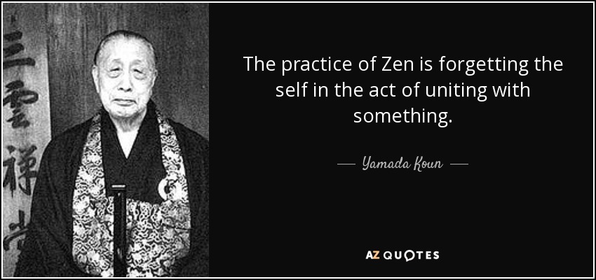 The practice of Zen is forgetting the self in the act of uniting with something. - Yamada Koun