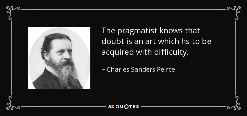 The pragmatist knows that doubt is an art which hs to be acquired with difficulty. - Charles Sanders Peirce