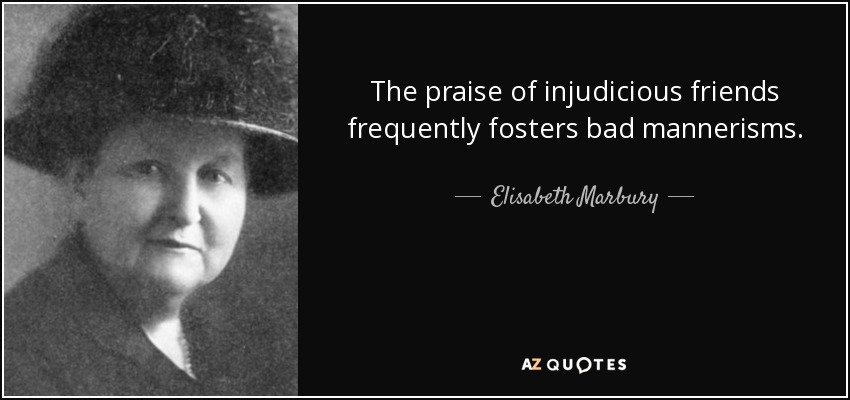 The praise of injudicious friends frequently fosters bad mannerisms. - Elisabeth Marbury