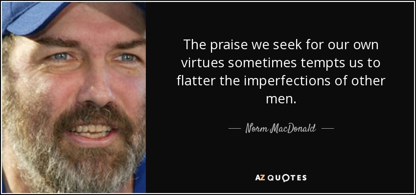The praise we seek for our own virtues sometimes tempts us to flatter the imperfections of other men. - Norm MacDonald