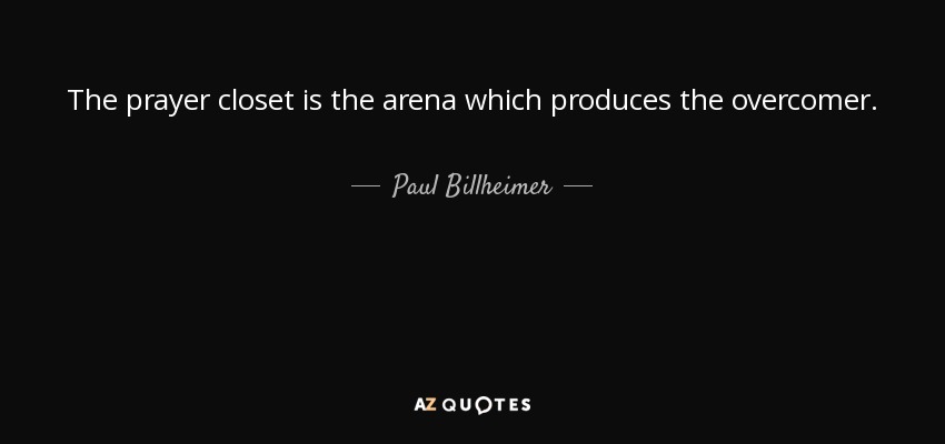 The prayer closet is the arena which produces the overcomer. - Paul Billheimer