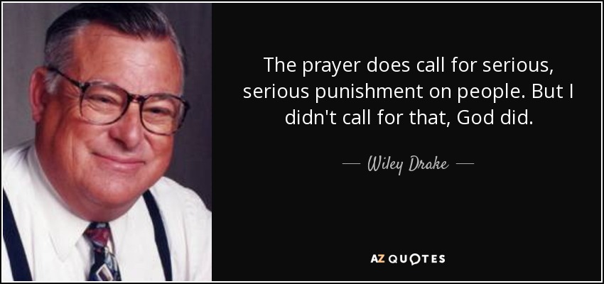 The prayer does call for serious, serious punishment on people. But I didn't call for that, God did. - Wiley Drake