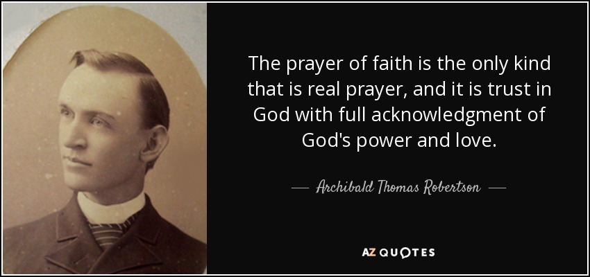 The prayer of faith is the only kind that is real prayer, and it is trust in God with full acknowledgment of God's power and love. - Archibald Thomas Robertson