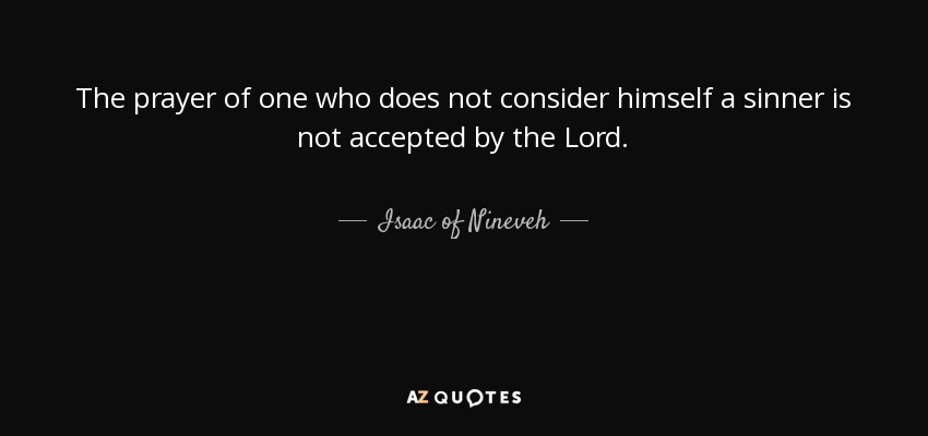 The prayer of one who does not consider himself a sinner is not accepted by the Lord. - Isaac of Nineveh