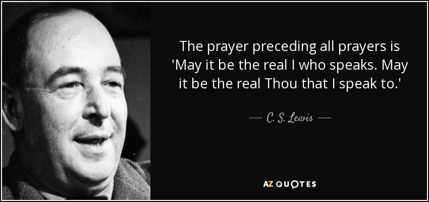 The prayer preceding all prayers is 'May it be the real I who speaks. May it be the real Thou that I speak to.' - C. S. Lewis