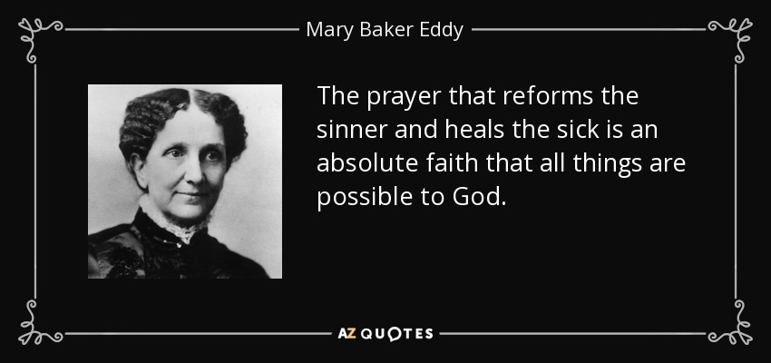The prayer that reforms the sinner and heals the sick is an absolute faith that all things are possible to God. - Mary Baker Eddy