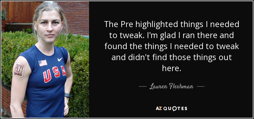 The Pre highlighted things I needed to tweak. I'm glad I ran there and found the things I needed to tweak and didn't find those things out here. - Lauren Fleshman