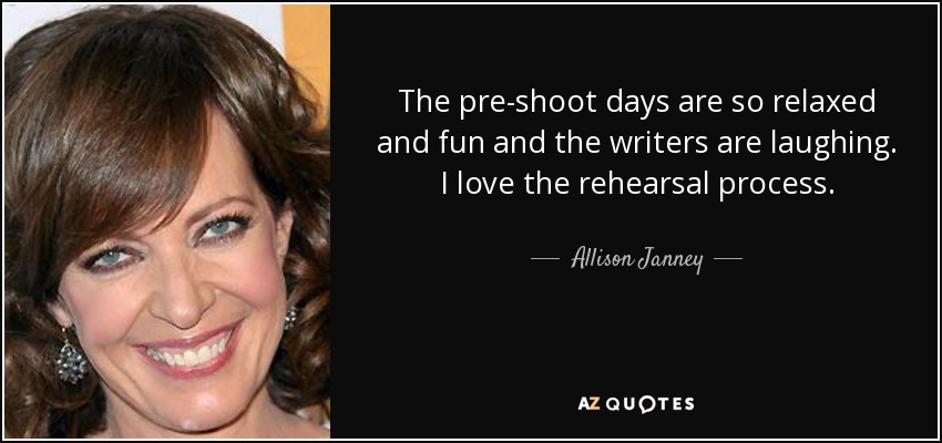 The pre-shoot days are so relaxed and fun and the writers are laughing. I love the rehearsal process. - Allison Janney