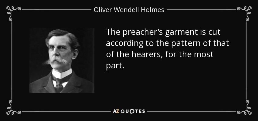 The preacher's garment is cut according to the pattern of that of the hearers, for the most part. - Oliver Wendell Holmes, Jr.
