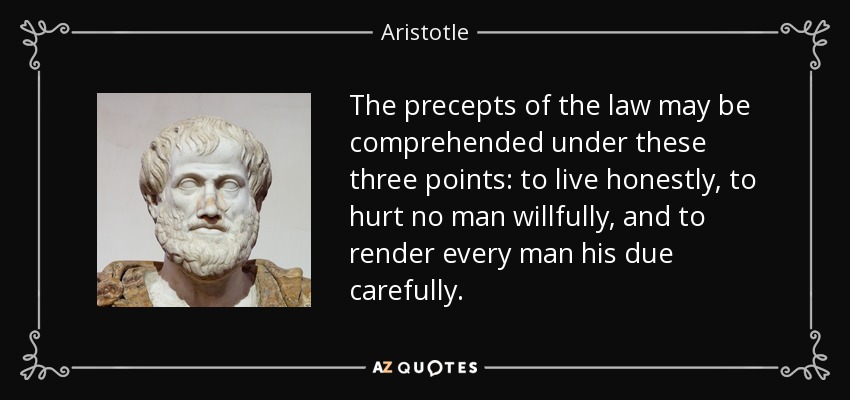 The precepts of the law may be comprehended under these three points: to live honestly, to hurt no man willfully, and to render every man his due carefully. - Aristotle