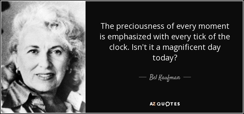 The preciousness of every moment is emphasized with every tick of the clock. Isn't it a magnificent day today? - Bel Kaufman