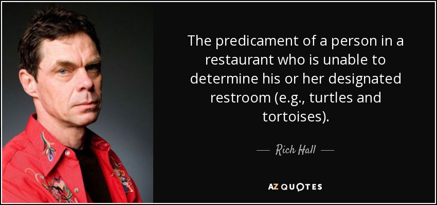 The predicament of a person in a restaurant who is unable to determine his or her designated restroom (e.g., turtles and tortoises). - Rich Hall