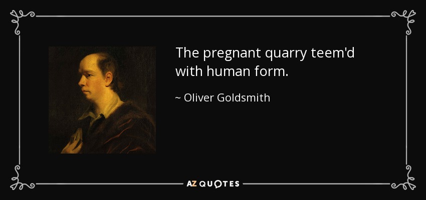 The pregnant quarry teem'd with human form. - Oliver Goldsmith