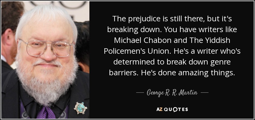 The prejudice is still there, but it's breaking down. You have writers like Michael Chabon and The Yiddish Policemen's Union. He's a writer who's determined to break down genre barriers. He's done amazing things. - George R. R. Martin