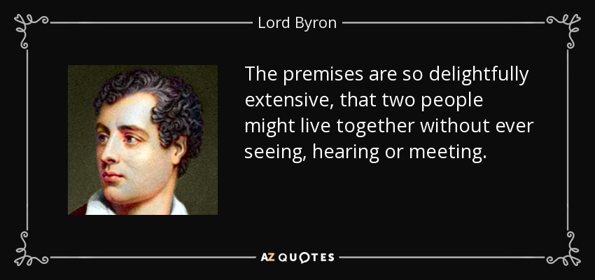 The premises are so delightfully extensive, that two people might live together without ever seeing, hearing or meeting. - Lord Byron