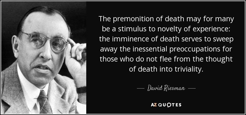 The premonition of death may for many be a stimulus to novelty of experience: the imminence of death serves to sweep away the inessential preoccupations for those who do not flee from the thought of death into triviality. - David Riesman