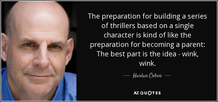 The preparation for building a series of thrillers based on a single character is kind of like the preparation for becoming a parent: The best part is the idea - wink, wink. - Harlan Coben