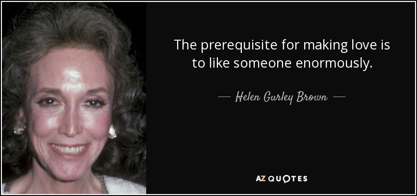 The prerequisite for making love is to like someone enormously. - Helen Gurley Brown