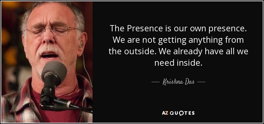 The Presence is our own presence. We are not getting anything from the outside. We already have all we need inside. - Krishna Das