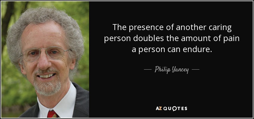 The presence of another caring person doubles the amount of pain a person can endure. - Philip Yancey