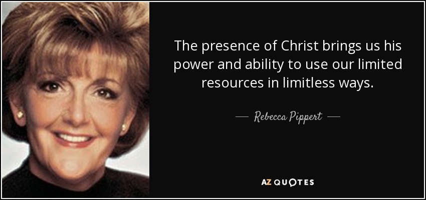 The presence of Christ brings us his power and ability to use our limited resources in limitless ways. - Rebecca Pippert