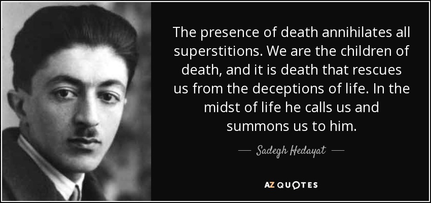 The presence of death annihilates all superstitions. We are the children of death, and it is death that rescues us from the deceptions of life. In the midst of life he calls us and summons us to him. - Sadegh Hedayat