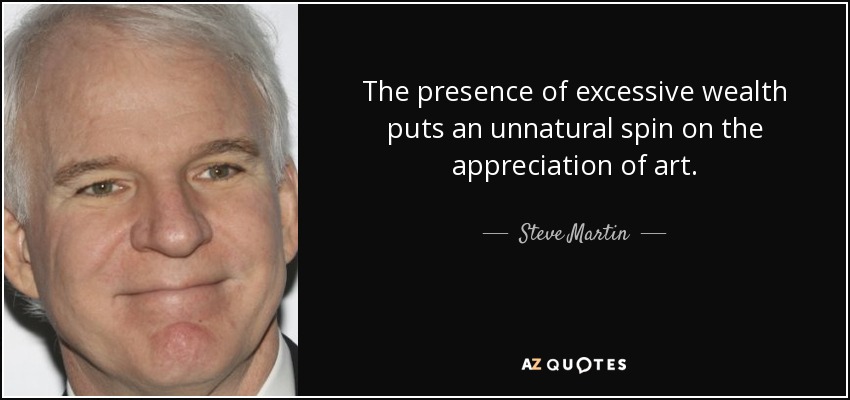 The presence of excessive wealth puts an unnatural spin on the appreciation of art. - Steve Martin