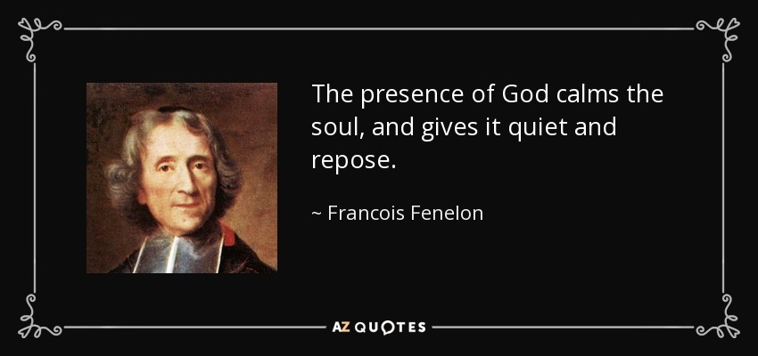 The presence of God calms the soul, and gives it quiet and repose. - Francois Fenelon