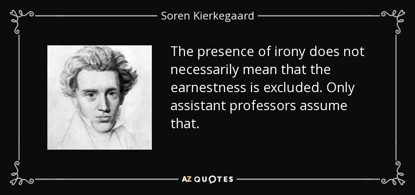 The presence of irony does not necessarily mean that the earnestness is excluded. Only assistant professors assume that. - Soren Kierkegaard