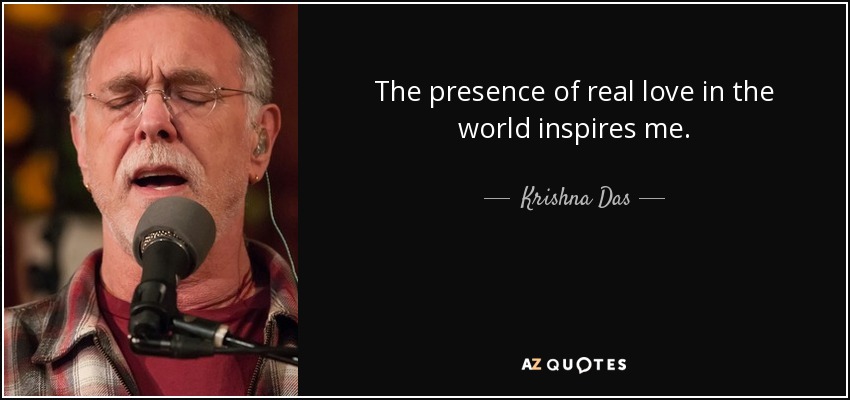 The presence of real love in the world inspires me. - Krishna Das