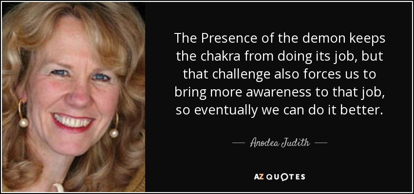 The Presence of the demon keeps the chakra from doing its job, but that challenge also forces us to bring more awareness to that job, so eventually we can do it better. - Anodea Judith