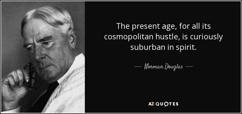 The present age, for all its cosmopolitan hustle, is curiously suburban in spirit. - Norman Douglas
