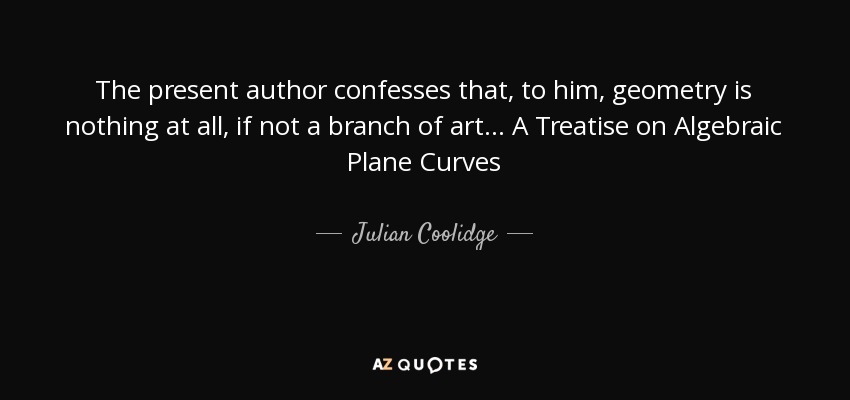 The present author confesses that, to him, geometry is nothing at all, if not a branch of art ... A Treatise on Algebraic Plane Curves - Julian Coolidge