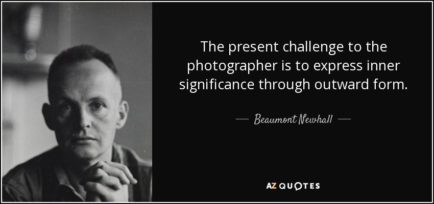 The present challenge to the photographer is to express inner significance through outward form. - Beaumont Newhall