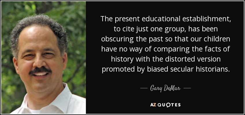 The present educational establishment, to cite just one group, has been obscuring the past so that our children have no way of comparing the facts of history with the distorted version promoted by biased secular historians. - Gary DeMar